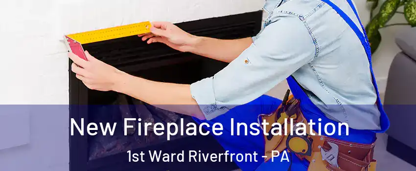 New Fireplace Installation 1st Ward Riverfront - PA